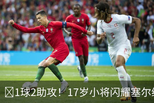‍1球2助攻！17岁小将闪耀塞尔维亚联赛，未来有望接班郑智成国足中场核心