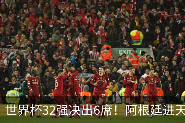 世界杯32强决出6席！阿根廷进天堂半区，避开5大前冠军，4强稳了