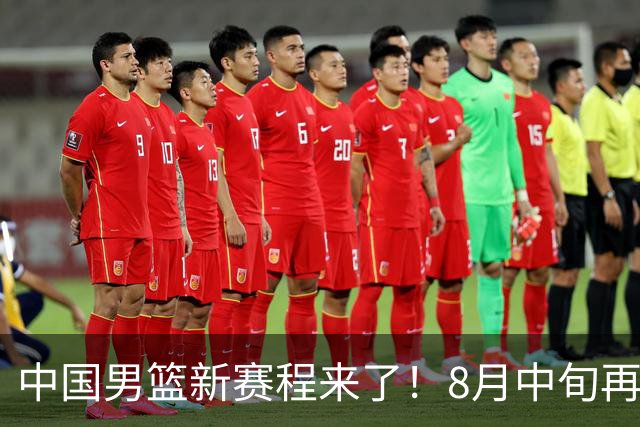 中国男篮新赛程来了！8月中旬再打热身赛，连续封训4个月不科学
