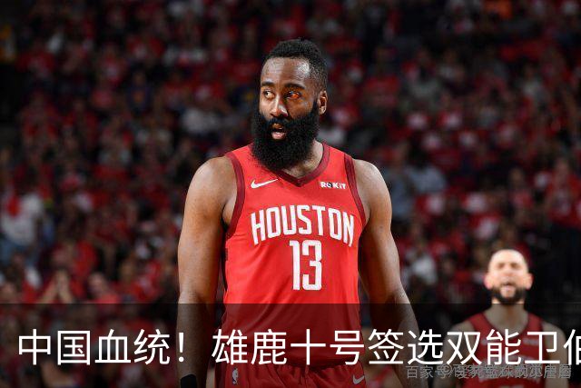 中国血统！雄鹿十号签选双能卫伯里斯 舆论呼吁中国男篮归化他