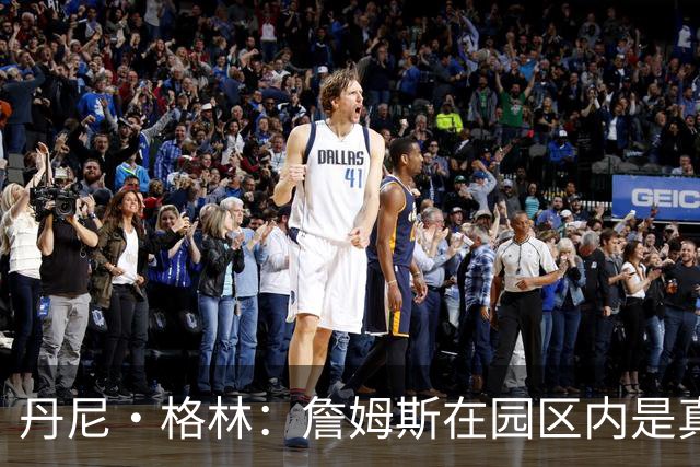 丹尼·格林：詹姆斯在园区内是真正的领袖 他确保我们保持团结