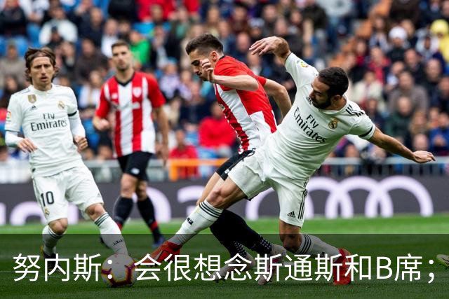 努内斯：会很想念斯通斯和B席；瓜帅说要离开时很多人都哭了