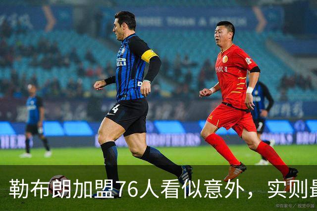 勒布朗加盟76人看似意外，实则最符合他一贯的“适合优先”选择