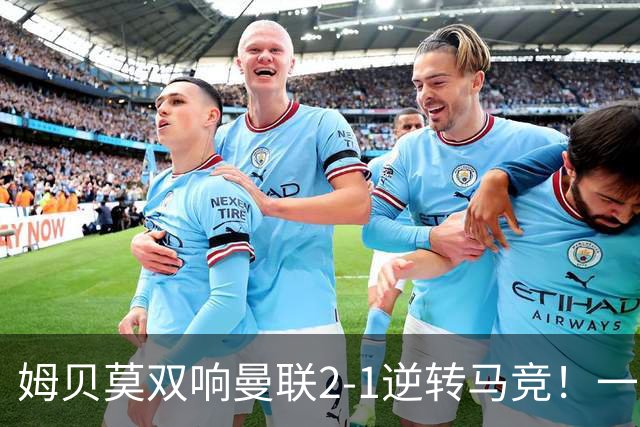 姆贝莫双响曼联2-1逆转马竞！一人锁定新赛季席位，小梅西首登场