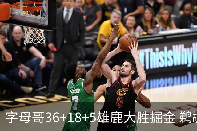字母哥36+18+5雄鹿大胜掘金 鹈鹕送灰熊9连败
