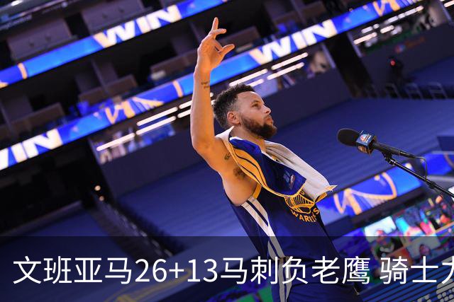 文班亚马26+13马刺负老鹰 骑士力克公牛5连胜