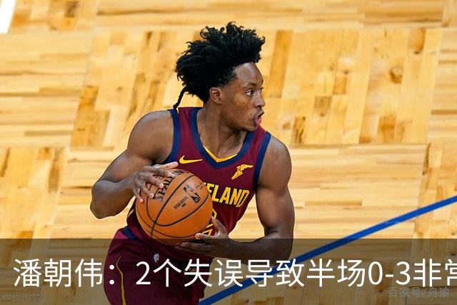 潘朝伟：2个失误导致半场0-3非常自责 赛后队友没怪我