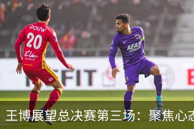 王博展望总决赛第三场：聚焦心态与体能，期待更多球员挺身而出