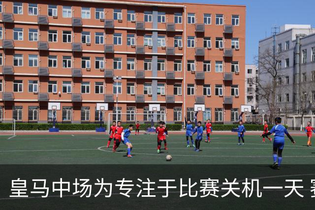 皇马中场为专注于比赛关机一天 赛后泪流满面