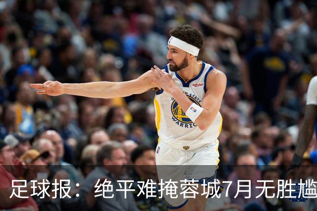 足球报：绝平难掩蓉城7月无胜尴尬，好消息是领先优势扩大到15分