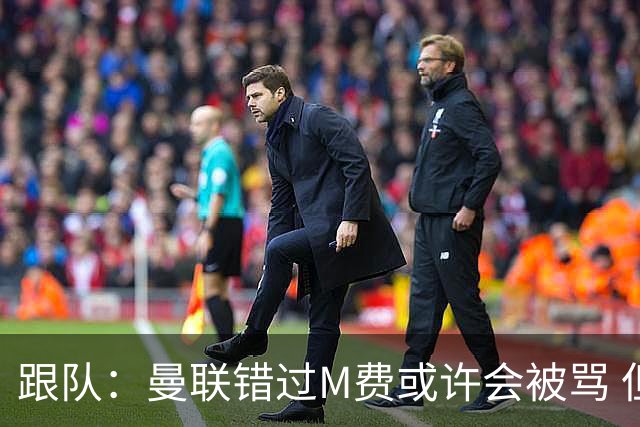 跟队：曼联错过M费或许会被骂 但用这钱买巴莱巴和斯科特更明智