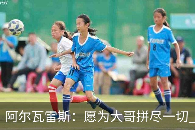 阿尔瓦雷斯：愿为大哥拼尽一切 让他赢得第二座世界杯