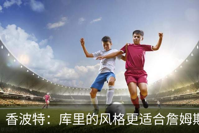 香波特：库里的风格更适合詹姆斯 他跟哈登&米切尔球权不够分