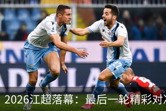 2026江超落幕：最后一轮精彩对决，帽子戏法引爆全场