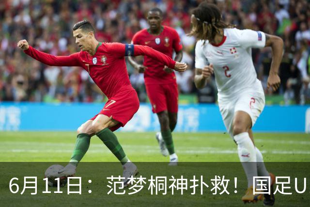 6月11日：范梦桐神扑救！国足U19输球背后，徐亮怒吼：孩子是被谁教废的？