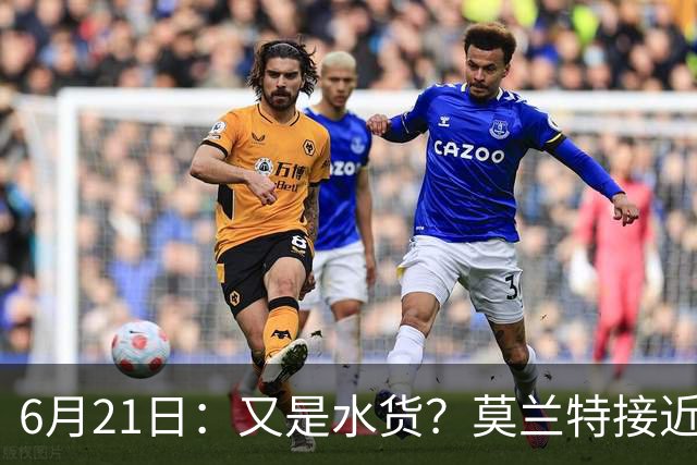 6月21日：又是水货？莫兰特接近加盟，放弃西甲中场，山东泰山引援看不懂