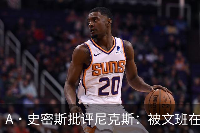 A·史密斯批评尼克斯：被文班在身体对抗上压制？这让人感到羞愧