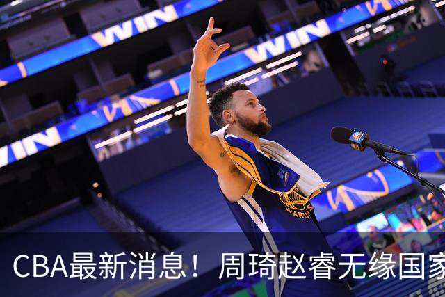 CBA最新消息！周琦赵睿无缘国家队，北卡大学接触林葳，辽宁签约2米11中锋