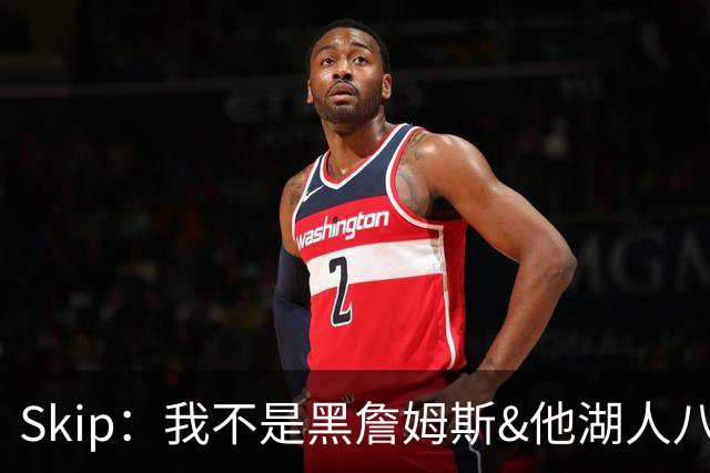 Skip：我不是黑詹姆斯&他湖人八年表现平庸 我最多只能给他打C