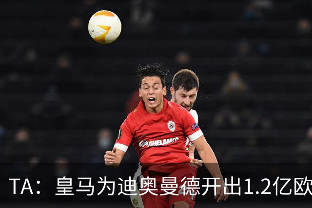 TA：皇马为迪奥曼德开出1.2亿欧，球员已和穆帅有过交流